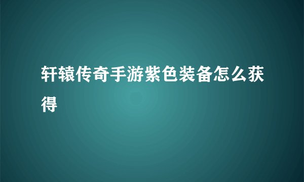 轩辕传奇手游紫色装备怎么获得