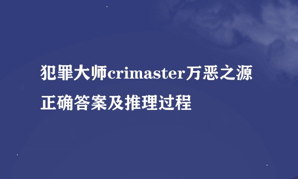 犯罪大师crimaster万恶之源正确答案及推理过程