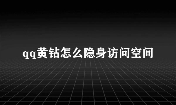 qq黄钻怎么隐身访问空间
