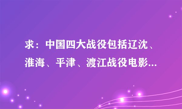 求：中国四大战役包括辽沈、淮海、平津、渡江战役电影下载地址