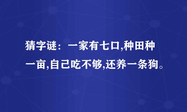 猜字谜：一家有七口,种田种一亩,自己吃不够,还养一条狗。