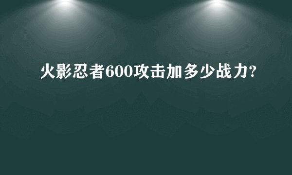 火影忍者600攻击加多少战力?