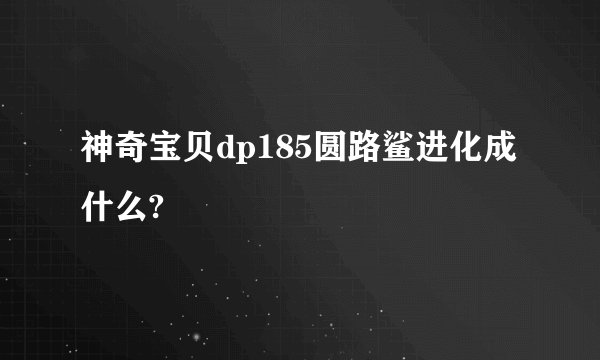 神奇宝贝dp185圆路鲨进化成什么?