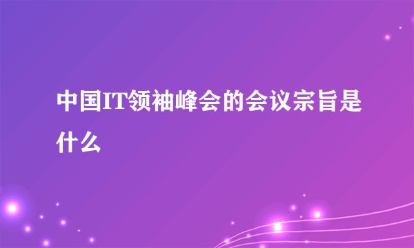 中国IT领袖峰会的会议宗旨是什么