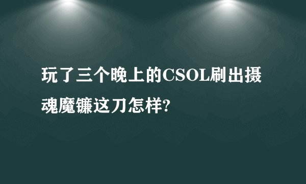 玩了三个晚上的CSOL刷出摄魂魔镰这刀怎样?