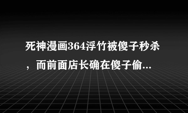 死神漫画364浮竹被傻子秒杀，而前面店长确在傻子偷袭的情况下挡下，能否说明店长实力？