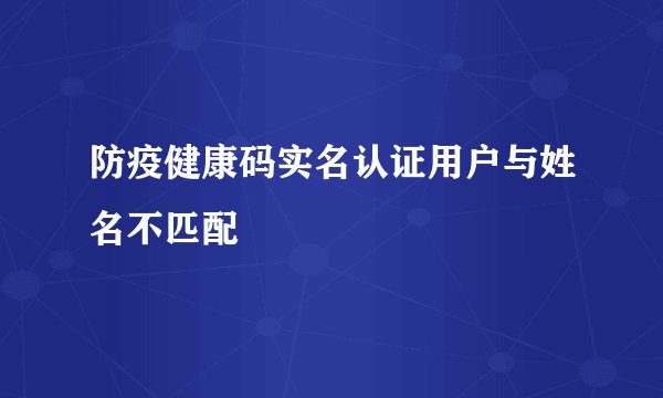 防疫健康码实名认证用户与姓名不匹配