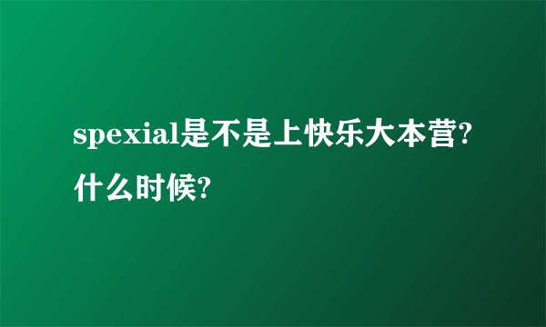spexial是不是上快乐大本营?什么时候?