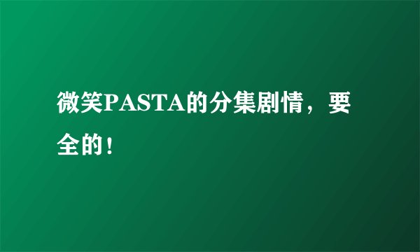微笑PASTA的分集剧情，要全的！