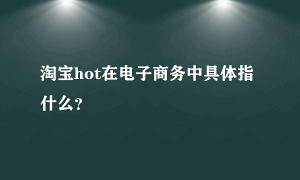 淘宝hot在电子商务中具体指什么？