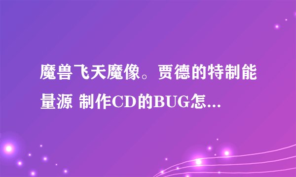 魔兽飞天魔像。贾德的特制能量源 制作CD的BUG怎么卡的。