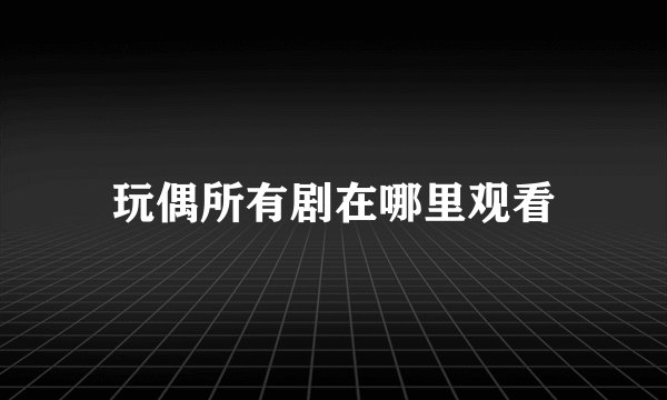玩偶所有剧在哪里观看
