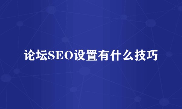 论坛SEO设置有什么技巧