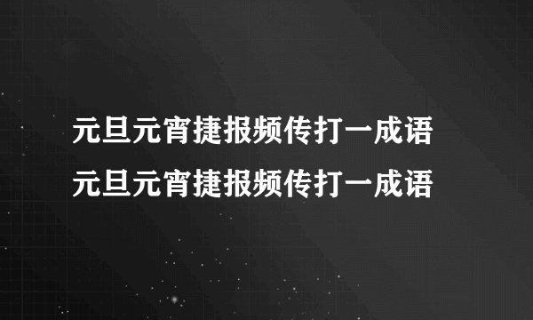 元旦元宵捷报频传打一成语 元旦元宵捷报频传打一成语