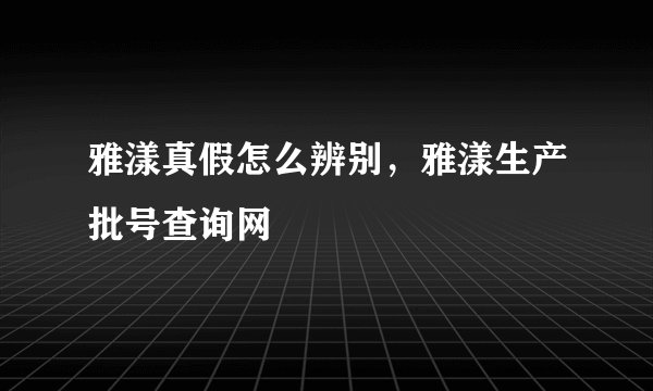 雅漾真假怎么辨别，雅漾生产批号查询网