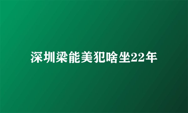 深圳梁能美犯啥坐22年