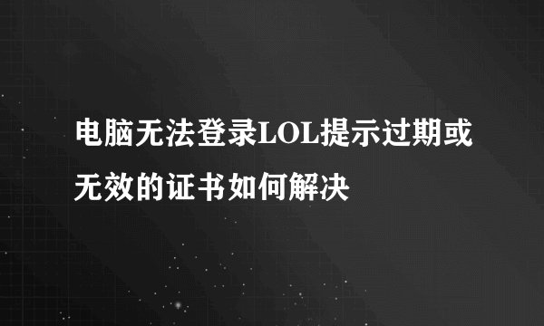 电脑无法登录LOL提示过期或无效的证书如何解决