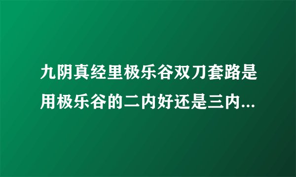 九阴真经里极乐谷双刀套路是用极乐谷的二内好还是三内好？我看见三内属性好像是加臂力的~不用内功攻击啊