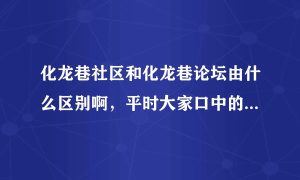 化龙巷社区和化龙巷论坛由什么区别啊，平时大家口中的化龙巷到底是哪一个？