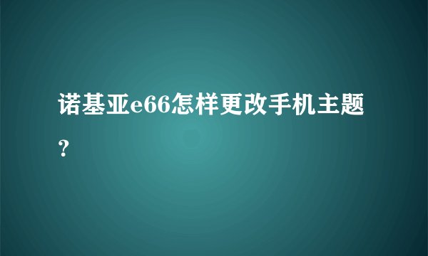 诺基亚e66怎样更改手机主题？
