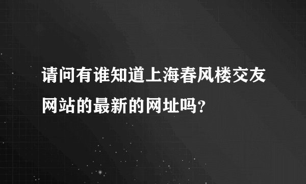 请问有谁知道上海春风楼交友网站的最新的网址吗？