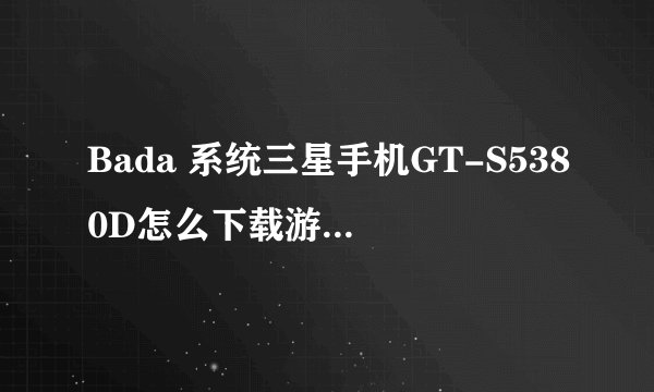 Bada 系统三星手机GT-S5380D怎么下载游戏？能从电脑上下吗？