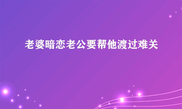老婆暗恋老公要帮他渡过难关