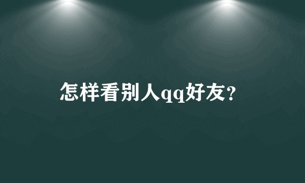 怎样看别人qq好友？
