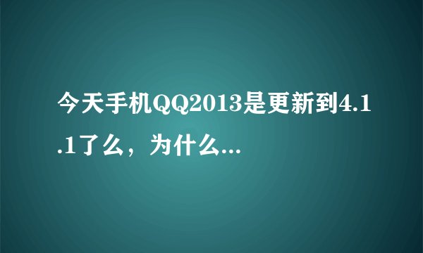 今天手机QQ2013是更新到4.1.1了么，为什么我用手机QQ2013 4.1.0看显示的是以是最新版本 然后用应用宝看