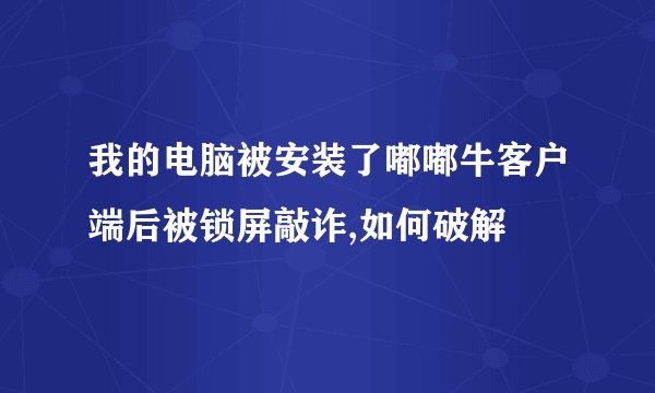 我的电脑被安装了嘟嘟牛客户端后被锁屏敲诈,如何破解