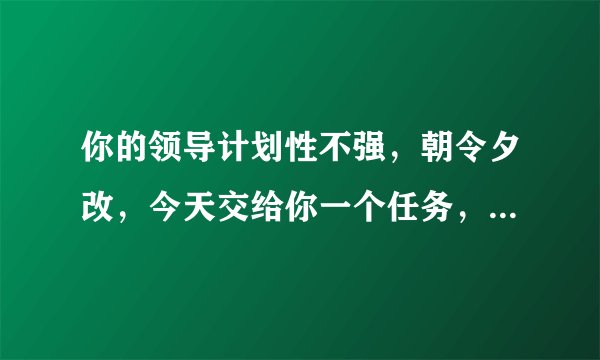 你的领导计划性不强，朝令夕改，今天交给你一个任务，明天又交给你另一个任务，你如何处理?