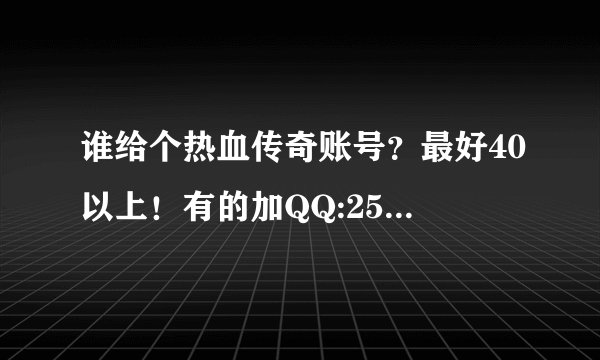 谁给个热血传奇账号？最好40以上！有的加QQ:2548851558