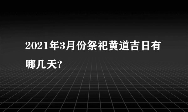 2021年3月份祭祀黄道吉日有哪几天?