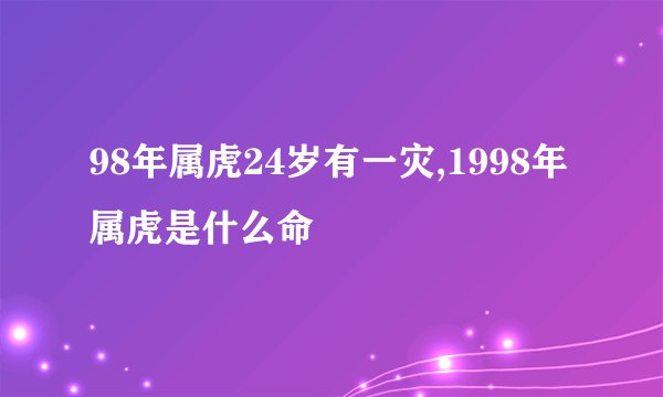 98年属虎24岁有一灾,1998年属虎是什么命