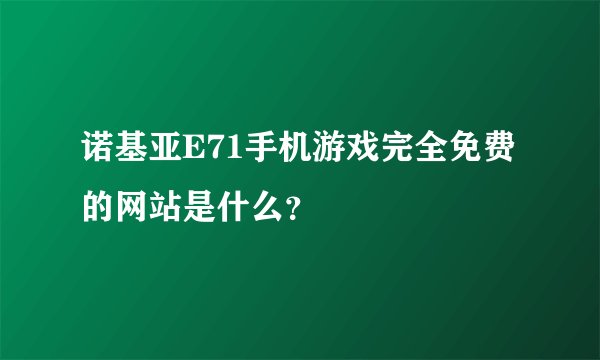 诺基亚E71手机游戏完全免费的网站是什么？
