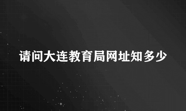 请问大连教育局网址知多少