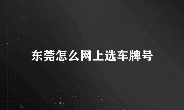 东莞怎么网上选车牌号