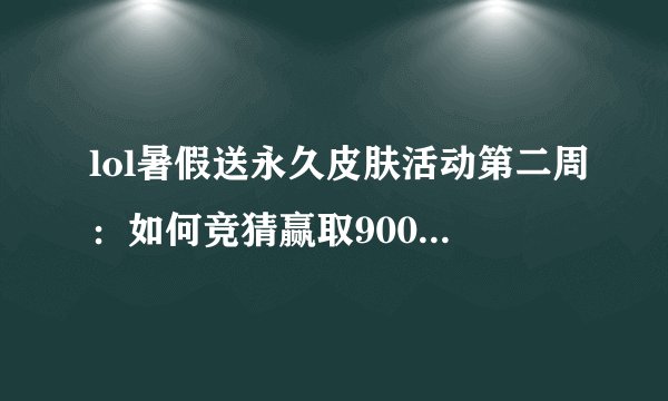 lol暑假送永久皮肤活动第二周：如何竞猜赢取90000点卷和皮肤？