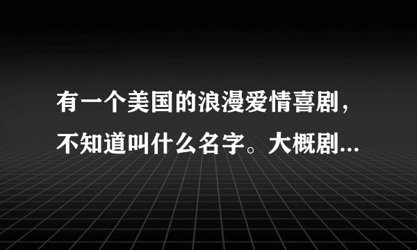 有一个美国的浪漫爱情喜剧，不知道叫什么名字。大概剧情是男主角叫安德鲁，女主角叫马尔戈特。他们是上下