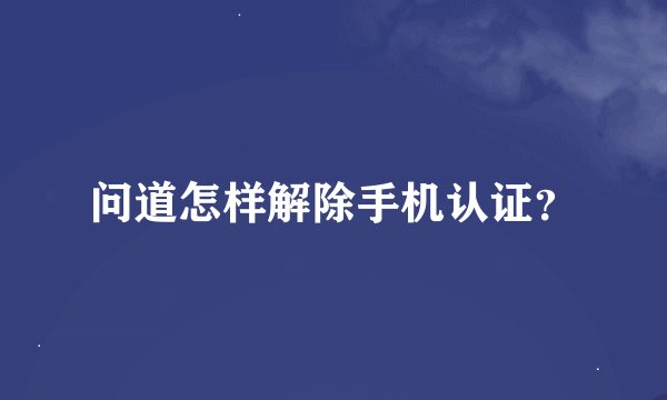 问道怎样解除手机认证?
