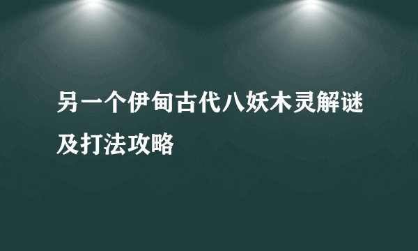 另一个伊甸古代八妖木灵解谜及打法攻略