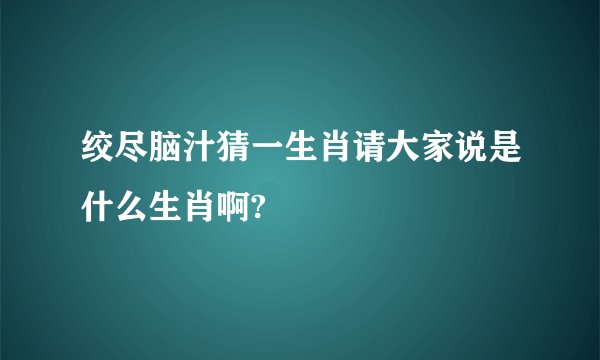 绞尽脑汁猜一生肖请大家说是什么生肖啊?