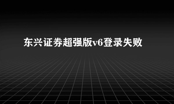 东兴证券超强版v6登录失败
