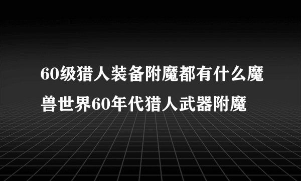 60级猎人装备附魔都有什么魔兽世界60年代猎人武器附魔