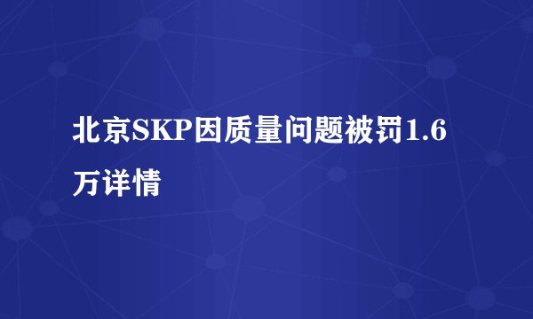 北京SKP因质量问题被罚1.6万详情