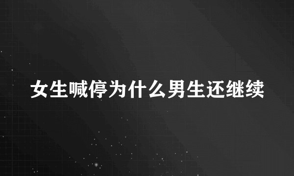 女生喊停为什么男生还继续