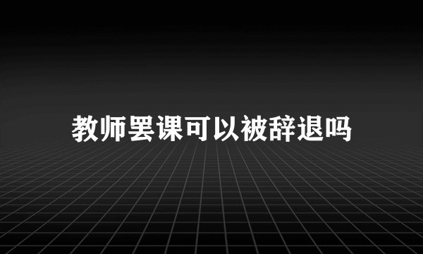教师罢课可以被辞退吗