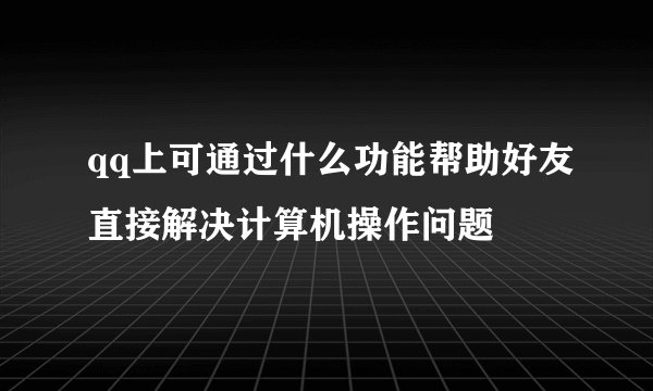 qq上可通过什么功能帮助好友直接解决计算机操作问题