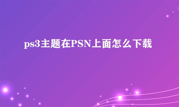 ps3主题在PSN上面怎么下载