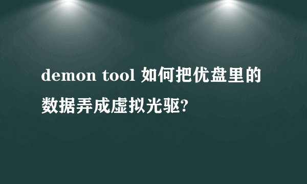 demon tool 如何把优盘里的数据弄成虚拟光驱?